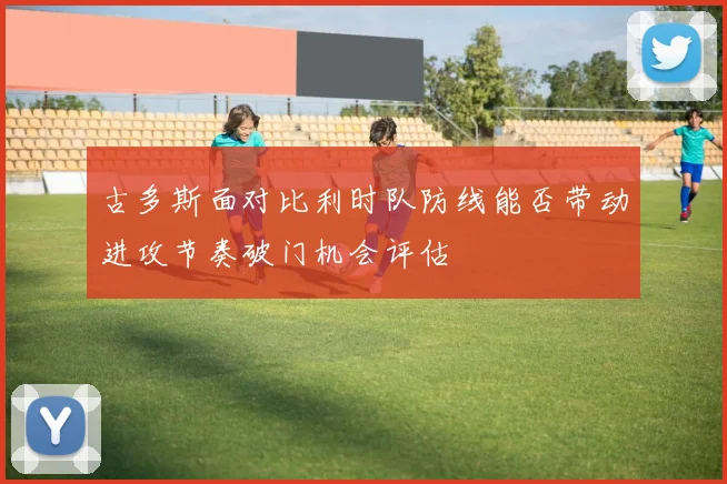 古多斯面对比利时队防线能否带动进攻节奏破门机会评估