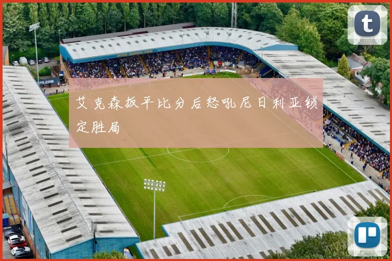 艾克森扳平比分后怒吼尼日利亚锁定胜局