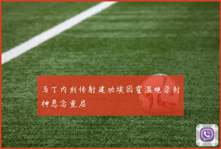 马丁内利传射建功埃因霍温绝杀封神悬念重启