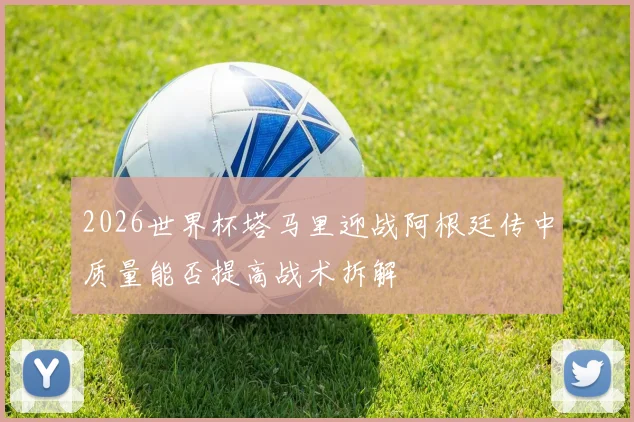 2026世界杯塔马里迎战阿根廷传中质量能否提高战术拆解