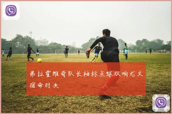 弗拉霍维奇队长袖标点球双响尤文宿命对决