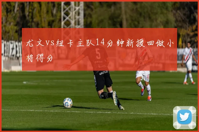 尤文vs纽卡主队14分钟新援回做小将得分