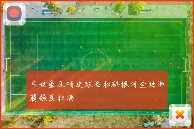 韦世豪压哨进球洛杉矶银河全场沸腾强度拉满