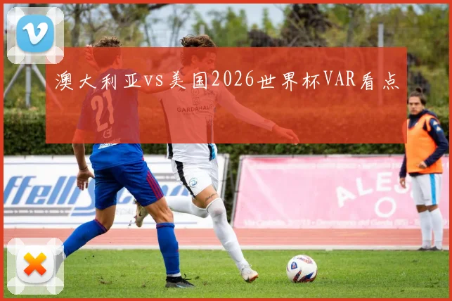 澳大利亚vs美国2026世界杯VAR看点