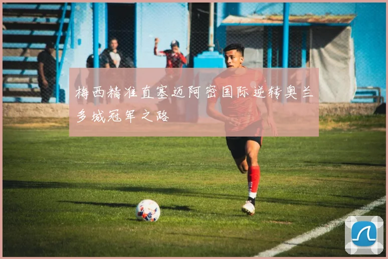 梅西精准直塞迈阿密国际逆转奥兰多城冠军之路