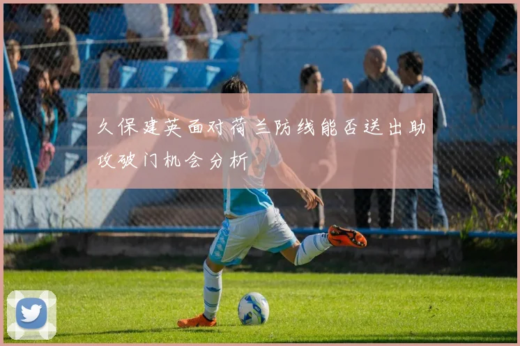 久保建英面对荷兰防线能否送出助攻破门机会分析