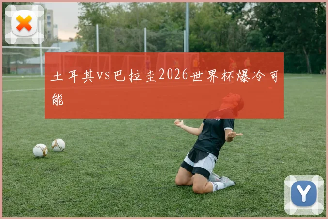 土耳其vs巴拉圭2026世界杯爆冷可能