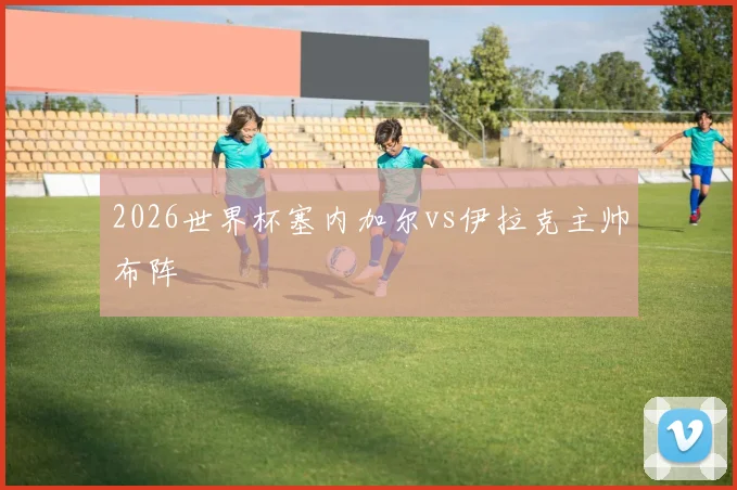 2026世界杯塞内加尔vs伊拉克主帅布阵