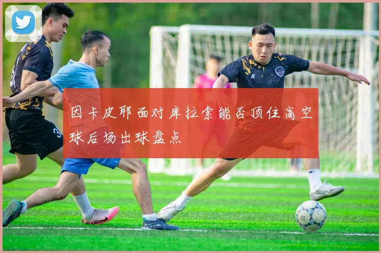 因卡皮耶面对库拉索能否顶住高空球后场出球盘点