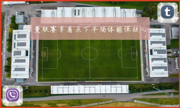 曼联赛季看点下半场体能保核心