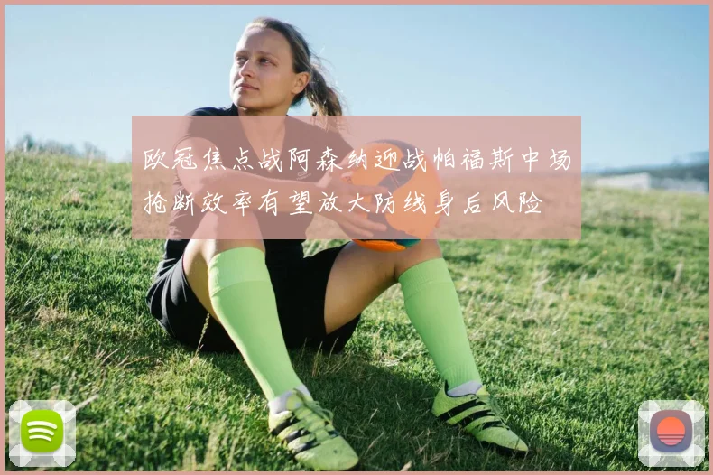 欧冠焦点战阿森纳迎战帕福斯中场抢断效率有望放大防线身后风险