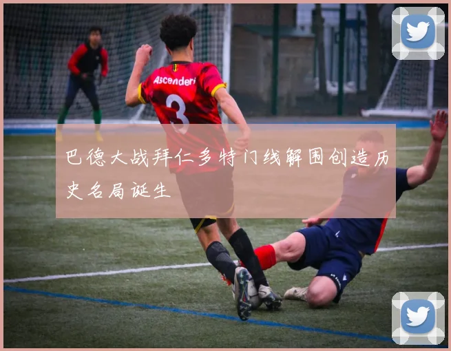巴德大战拜仁多特门线解围创造历史名局诞生