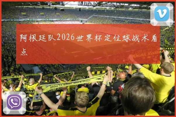 阿根廷队2026世界杯定位球战术看点