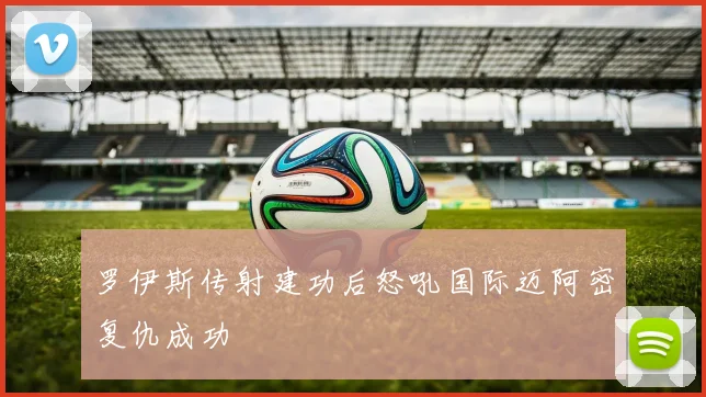 罗伊斯传射建功后怒吼国际迈阿密复仇成功
