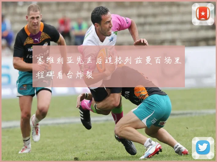 塞维利亚先丢后追格列兹曼百场里程碑看台炸裂