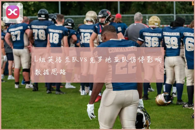 L组英格兰队vs克罗地亚队伤停影响数据思路