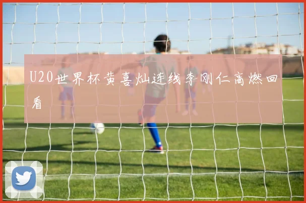 U20世界杯黄喜灿连线李刚仁高燃回看
