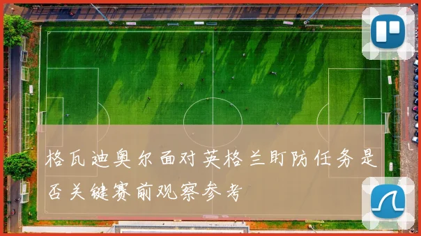 格瓦迪奥尔面对英格兰盯防任务是否关键赛前观察参考