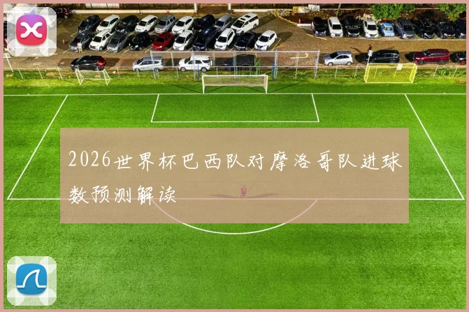 2026世界杯巴西队对摩洛哥队进球数预测解读