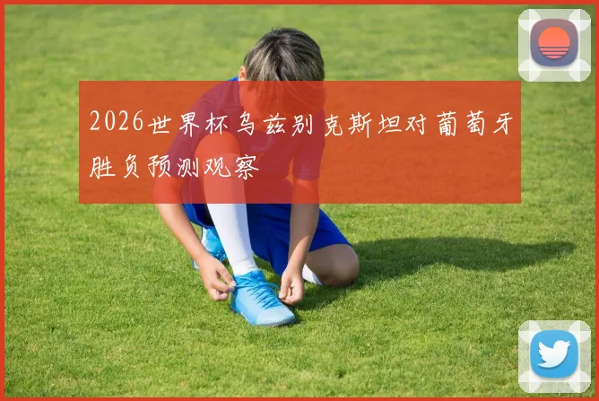 2026世界杯乌兹别克斯坦对葡萄牙胜负预测观察