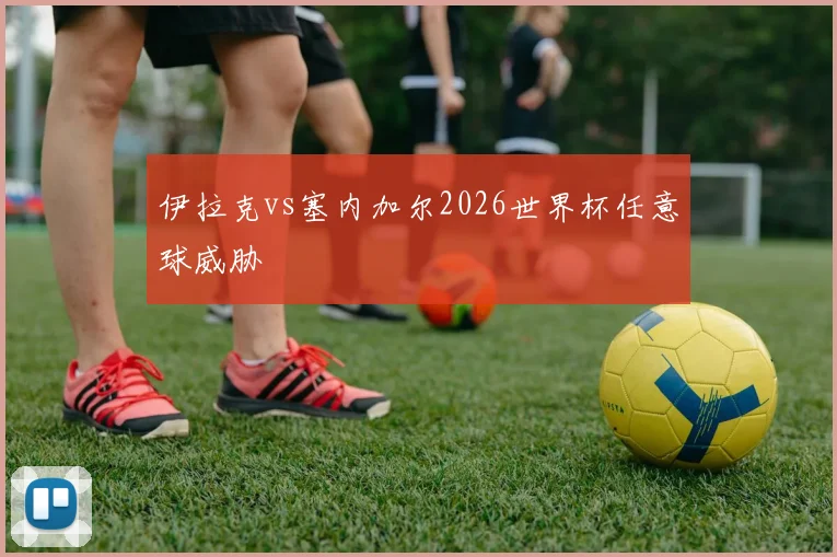 伊拉克vs塞内加尔2026世界杯任意球威胁