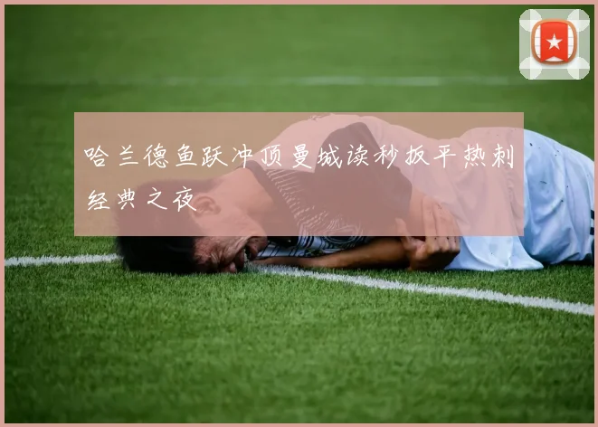 哈兰德鱼跃冲顶曼城读秒扳平热刺经典之夜