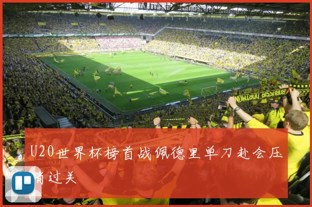 U20世界杯榜首战佩德里单刀赴会压哨过关
