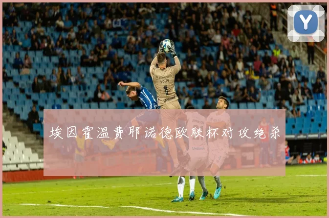 埃因霍温费耶诺德欧联杯对攻绝杀
