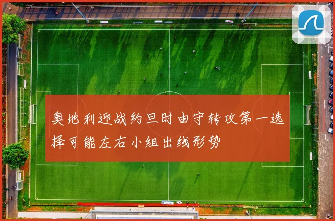 奥地利迎战约旦时由守转攻第一选择可能左右小组出线形势