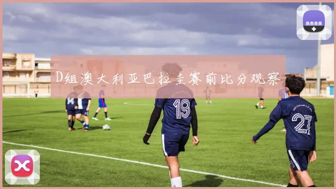 D组澳大利亚巴拉圭赛前比分观察